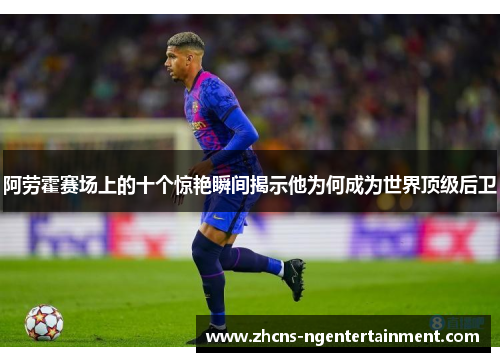 阿劳霍赛场上的十个惊艳瞬间揭示他为何成为世界顶级后卫