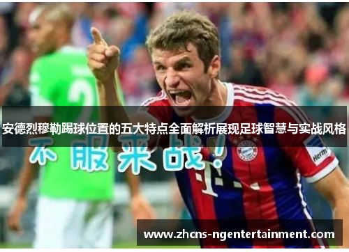 安德烈穆勒踢球位置的五大特点全面解析展现足球智慧与实战风格