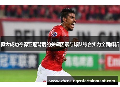 恒大成功夺得亚冠背后的关键因素与球队综合实力全面解析