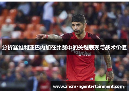 分析塞维利亚巴内加在比赛中的关键表现与战术价值