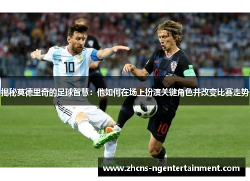 揭秘莫德里奇的足球智慧：他如何在场上扮演关键角色并改变比赛走势