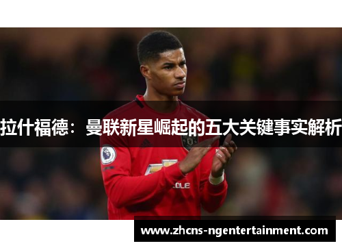 拉什福德：曼联新星崛起的五大关键事实解析