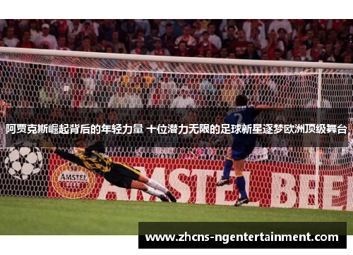 阿贾克斯崛起背后的年轻力量 十位潜力无限的足球新星逐梦欧洲顶级舞台