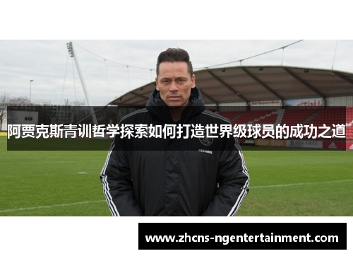 阿贾克斯青训哲学探索如何打造世界级球员的成功之道