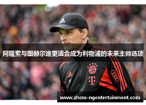 阿隆索与图赫尔谁更适合成为利物浦的未来主帅选项