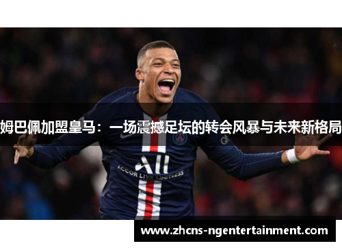 姆巴佩加盟皇马：一场震撼足坛的转会风暴与未来新格局