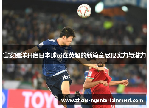 富安健洋开启日本球员在英超的新篇章展现实力与潜力