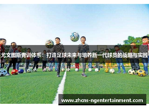 尤文图斯青训体系：打造足球未来与培养新一代球员的战略与实践