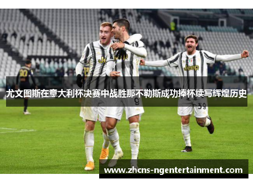 尤文图斯在意大利杯决赛中战胜那不勒斯成功捧杯续写辉煌历史