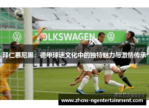 拜仁慕尼黑：德甲球迷文化中的独特魅力与激情传承