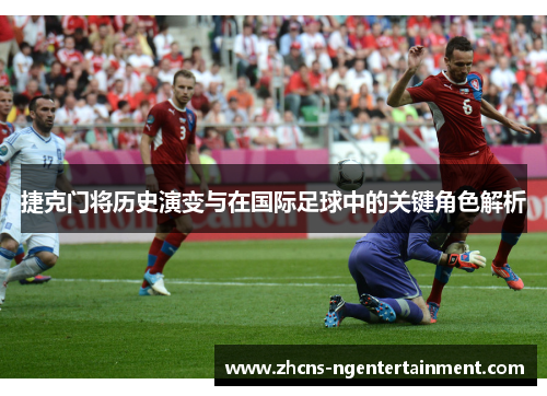 捷克门将历史演变与在国际足球中的关键角色解析
