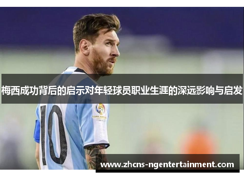 梅西成功背后的启示对年轻球员职业生涯的深远影响与启发