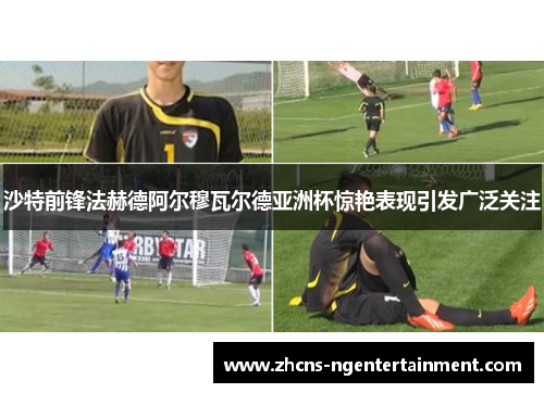 沙特前锋法赫德阿尔穆瓦尔德亚洲杯惊艳表现引发广泛关注