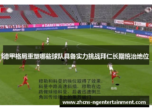 德甲格局重塑哪些球队具备实力挑战拜仁长期统治地位