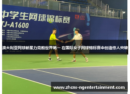 澳大利亚网球新星力克前世界第一 在国际女子网球锦标赛中创造惊人突破
