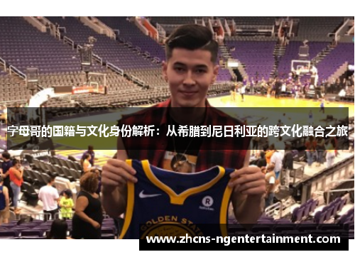 字母哥的国籍与文化身份解析：从希腊到尼日利亚的跨文化融合之旅