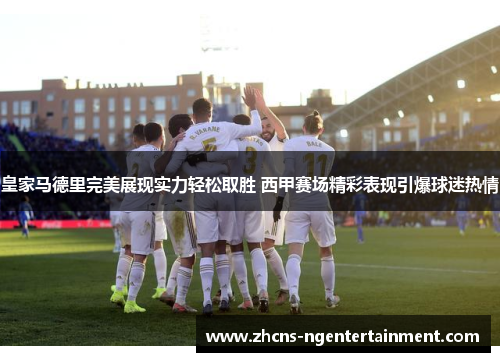 皇家马德里完美展现实力轻松取胜 西甲赛场精彩表现引爆球迷热情