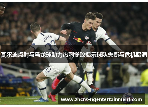 瓦尔迪点射与乌龙球助力热刺惨败揭示球队失衡与危机暗涌