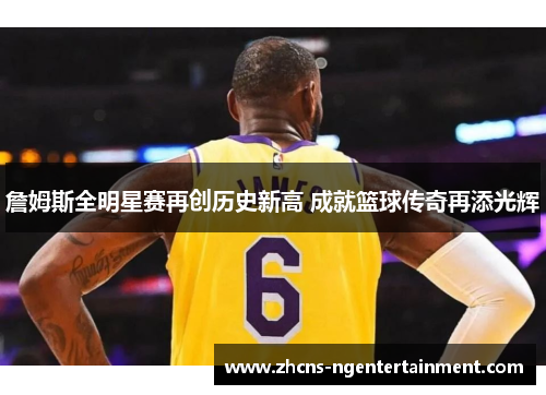 詹姆斯全明星赛再创历史新高 成就篮球传奇再添光辉