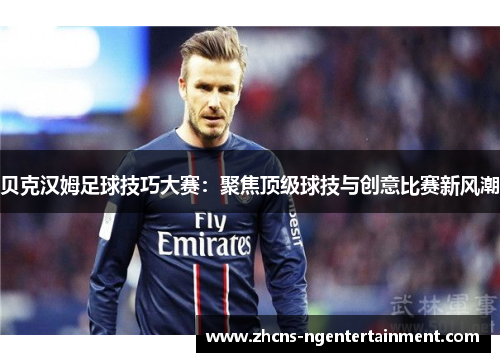 贝克汉姆足球技巧大赛：聚焦顶级球技与创意比赛新风潮