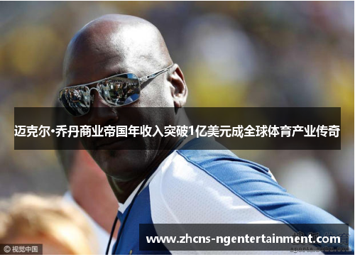 迈克尔·乔丹商业帝国年收入突破1亿美元成全球体育产业传奇