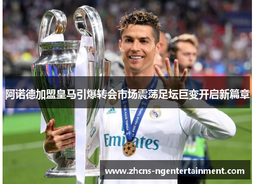 阿诺德加盟皇马引爆转会市场震荡足坛巨变开启新篇章