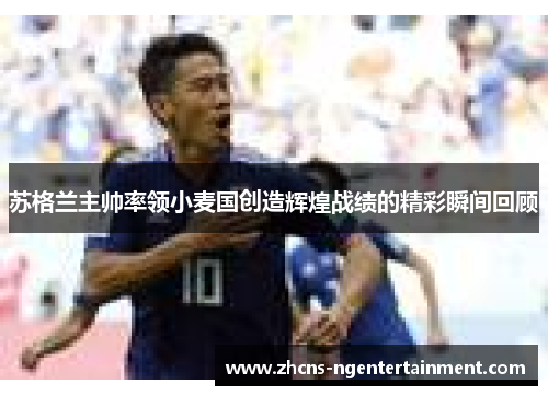 苏格兰主帅率领小麦国创造辉煌战绩的精彩瞬间回顾