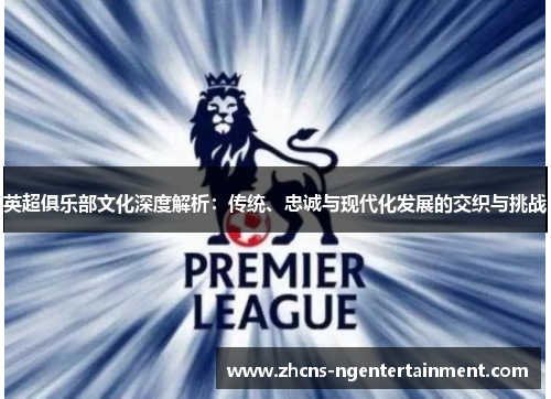 英超俱乐部文化深度解析：传统、忠诚与现代化发展的交织与挑战