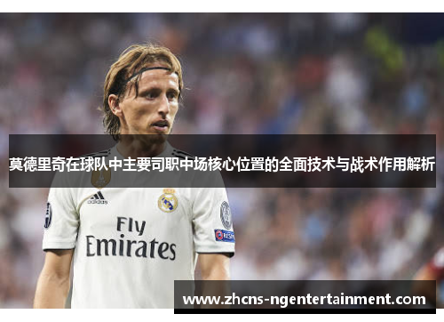 莫德里奇在球队中主要司职中场核心位置的全面技术与战术作用解析