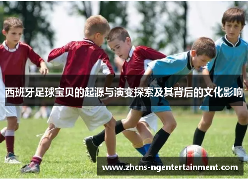 西班牙足球宝贝的起源与演变探索及其背后的文化影响