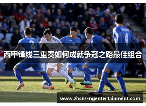 西甲锋线三重奏如何成就争冠之路最佳组合