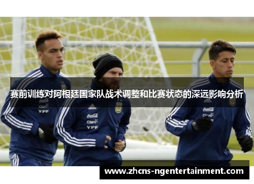 赛前训练对阿根廷国家队战术调整和比赛状态的深远影响分析