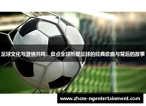 足球文化与激情共鸣：盘点全球热爱足球的经典歌曲与背后的故事