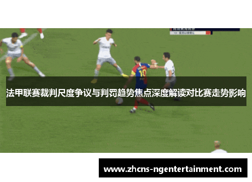 法甲联赛裁判尺度争议与判罚趋势焦点深度解读对比赛走势影响