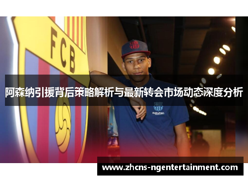阿森纳引援背后策略解析与最新转会市场动态深度分析