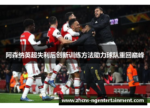 阿森纳英超失利后创新训练方法助力球队重回巅峰