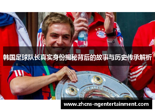 韩国足球队长真实身份揭秘背后的故事与历史传承解析