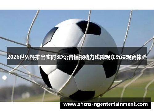 2026世界杯推出实时3D语音播报助力残障观众沉浸观赛体验